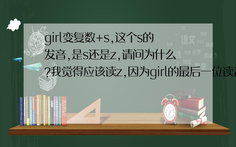 girl变复数+s,这个s的发音,是s还是z,请问为什么?我觉得应该读z,因为girl的最后一位读音是l,是浊辅音,可听教学带上的发音又似乎是读的s.