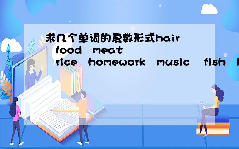 求几个单词的复数形式hair   food   meat   rice   homework   music    fish   bread   milk   juice   water   tea  这几个单词的复数形式、在线等、这是作业、很急、、、