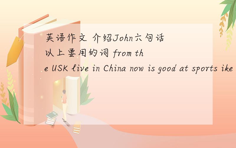 英语作文 介绍John六句话以上要用的词 from the USK live in China now is good at sports ike Chinese food often usally 要用正在进行时.