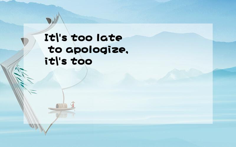 It\'s too late to apologize,it\'s too
