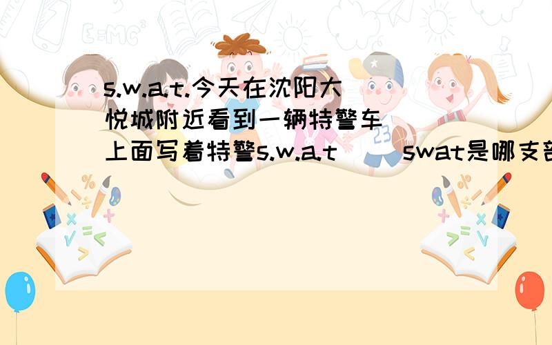 s.w.a.t.今天在沈阳大悦城附近看到一辆特警车   上面写着特警s.w.a.t     swat是哪支部