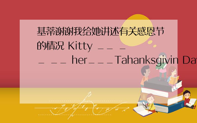 基蒂谢谢我给她讲述有关感恩节的情况 Kitty __ __ __ her___Tahanksgivin Dayeating,like ,in ,people,China them连词成句孩子们也给父母买礼物翻译英语the coming year翻译中文
