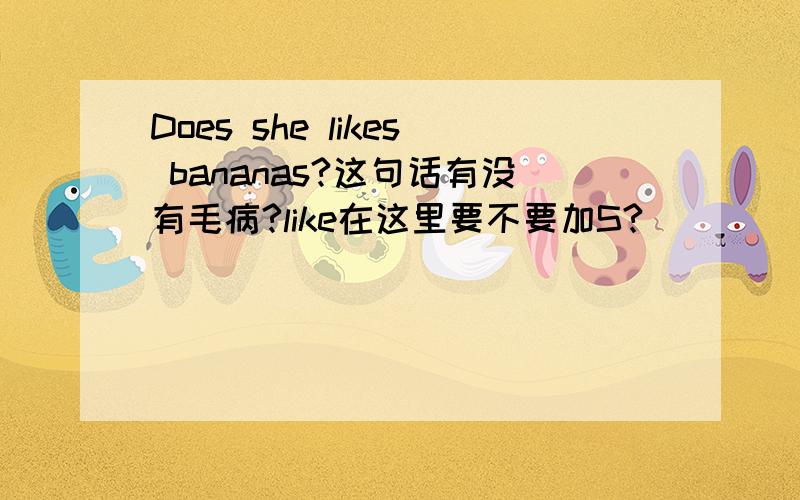 Does she likes bananas?这句话有没有毛病?like在这里要不要加S?