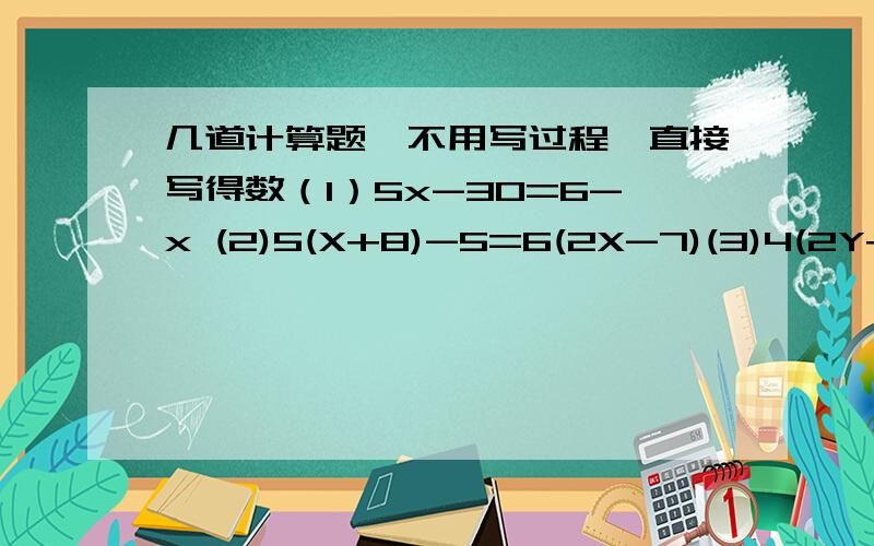 几道计算题,不用写过程,直接写得数（1）5x-30=6-x (2)5(X+8)-5=6(2X-7)(3)4(2Y+3)=8(1-Y)-5(Y-2) 2X-4 X-7(4)2- ——=- ——3 63X+3 X+7(5)X- —— =2- ——4 5（6）X+2 2x-3—— - ——=14 6