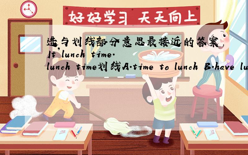 选与划线部分意思最接近的答案It’lunch time.lunch time划线A.time to lunch B.have lunch time C.time to have lunchABC选哪个!
