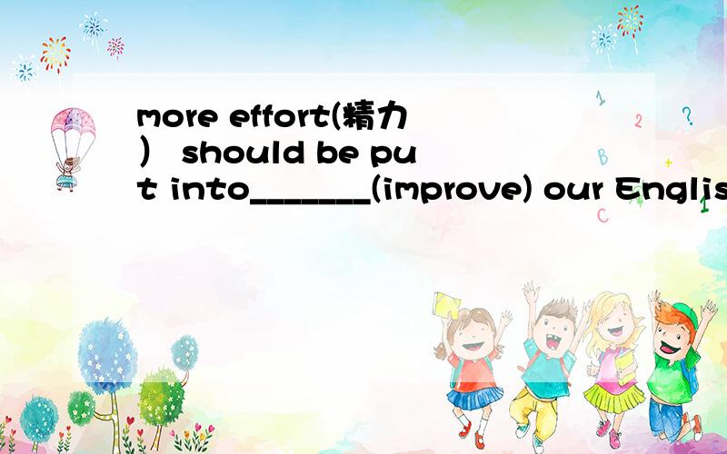 more effort(精力） should be put into_______(improve) our English skills