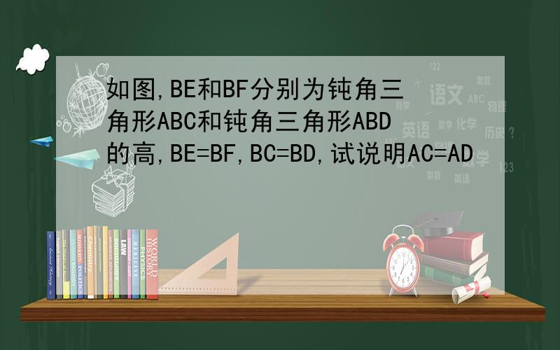 如图,BE和BF分别为钝角三角形ABC和钝角三角形ABD的高,BE=BF,BC=BD,试说明AC=AD