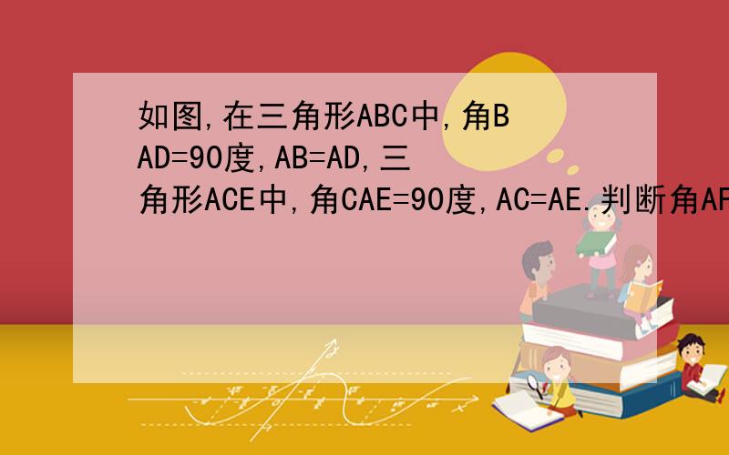 如图,在三角形ABC中,角BAD=90度,AB=AD,三角形ACE中,角CAE=90度,AC=AE.判断角AFD和角AFE的大小关系?说明.