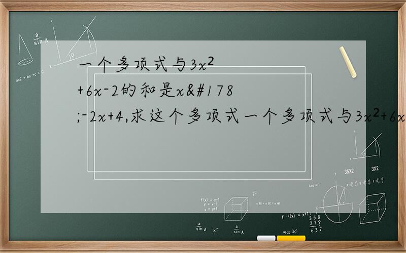 一个多项式与3x²+6x-2的和是x²-2x+4,求这个多项式一个多项式与3x²+6x-2的差是x²-2x+4,求这个多项式