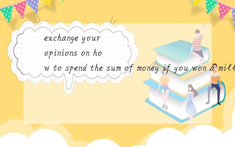 exchange your opinions on how to spend the sum of money if you won a million yuan.请帮我用英文写一下观点,越多越好,