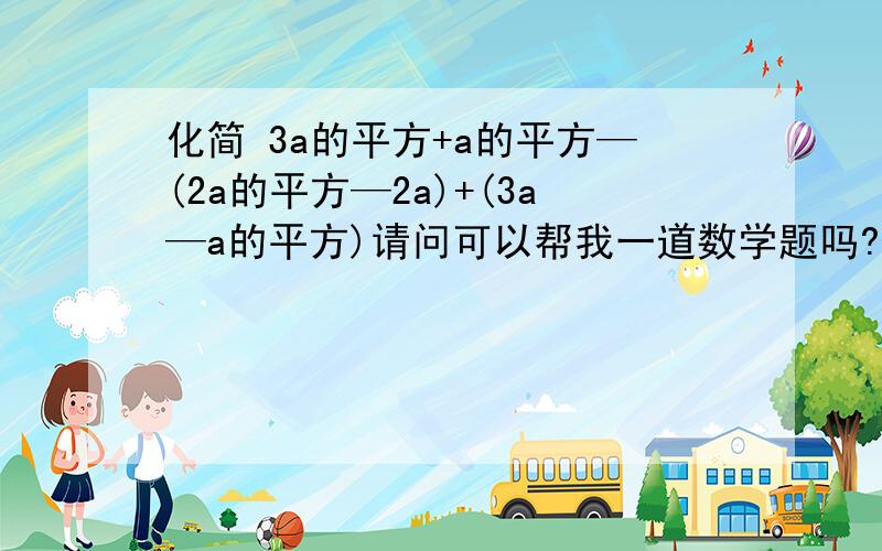 化简 3a的平方+a的平方—(2a的平方—2a)+(3a—a的平方)请问可以帮我一道数学题吗?化简 3a的平方加a的平方—(2a的平方—2a)+(3a—a的平方)
