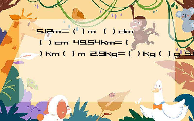 5.12m＝（）m （）dm（）cm 49.54km=（）km（）m 2.9kg=（）kg（）g 5.04t=t（）kg5.12m＝（）m （）dm（）cm 49.54km=（）km（）m 2.9kg=（）kg（）g5.04t=()t（）kg