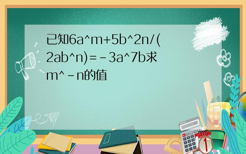 已知6a^m+5b^2n/(2ab^n)=-3a^7b求m^-n的值