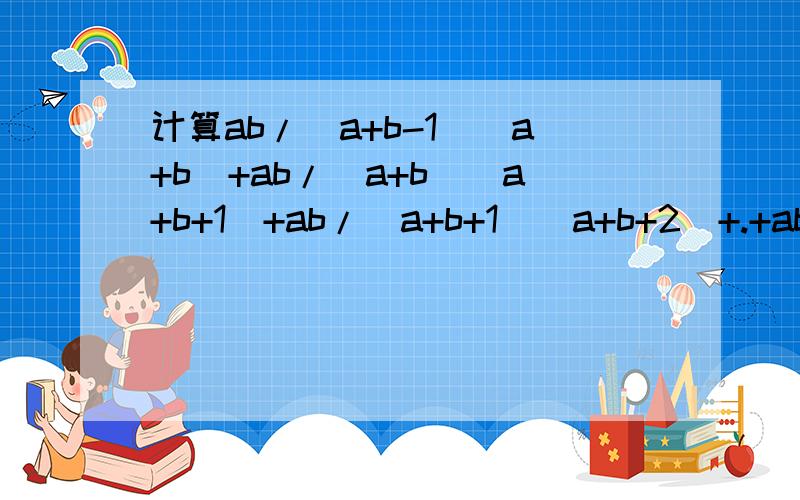 计算ab/(a+b-1)(a+b)+ab/(a+b)(a+b+1)+ab/(a+b+1)(a+b+2)+.+ab/(a+b+98)(a+b+99)+ab/(a+b+99)(a+b+100)