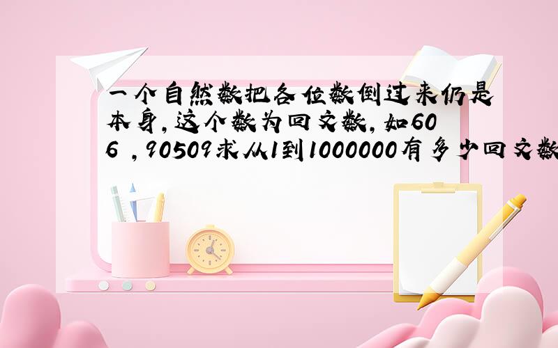 一个自然数把各位数倒过来仍是本身,这个数为回文数,如606 ,90509求从1到1000000有多少回文数?怎么求?