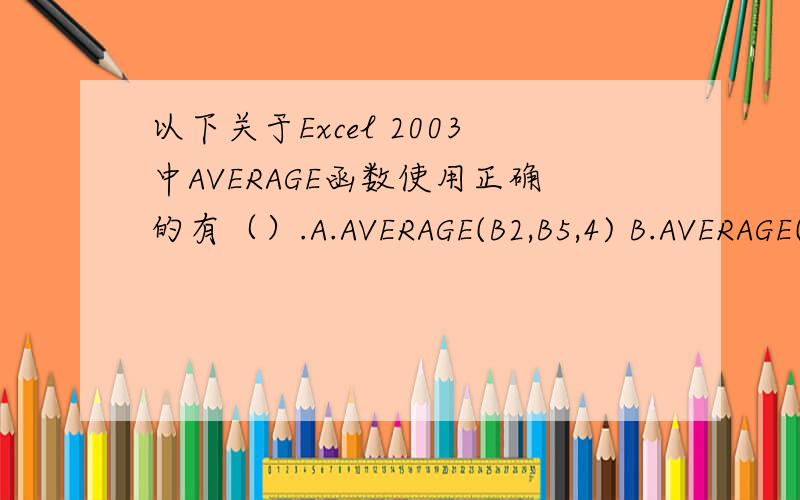 以下关于Excel 2003中AVERAGE函数使用正确的有（）.A.AVERAGE(B2,B5,4) B.AVERAGE(B2,B5) C.AVERAGE(B2:B5,4) D.AVERAGE(B2:B5,C2:C5)