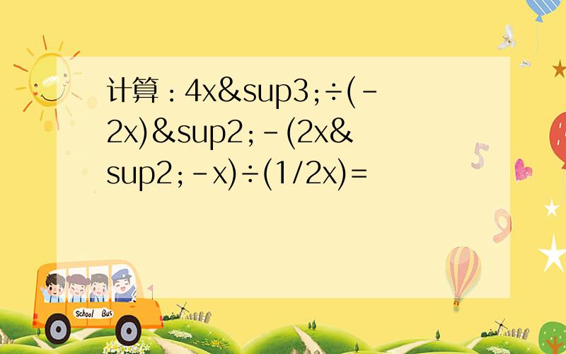 计算：4x³÷(-2x)²-(2x²-x)÷(1/2x)=