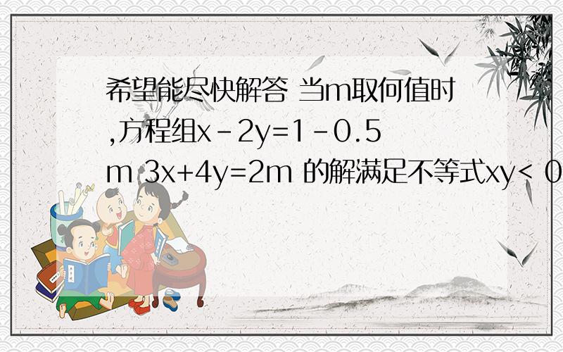 希望能尽快解答 当m取何值时,方程组x-2y=1-0.5m 3x+4y=2m 的解满足不等式xy< 0
