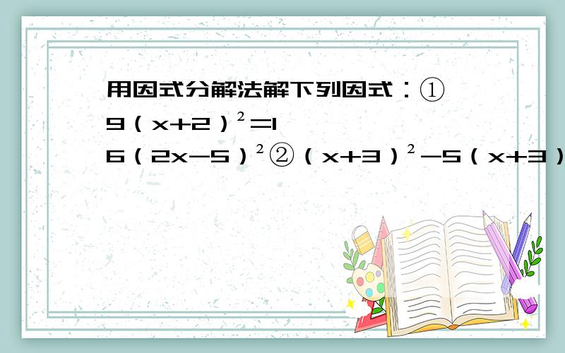 用因式分解法解下列因式：① 9（x+2）²=16（2x-5）²②（x+3）²-5（x+3）+6=0