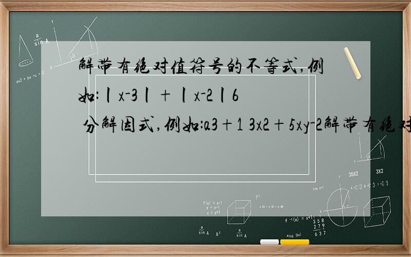 解带有绝对值符号的不等式,例如:丨x-3丨+丨x-2丨6 分解因式,例如:a3+1 3x2+5xy-2解带有绝对值符号的不等式,例如:丨x-3丨+丨x-2丨6分解因式,例如:a3+13x2+5xy-2y2+x+9y-4