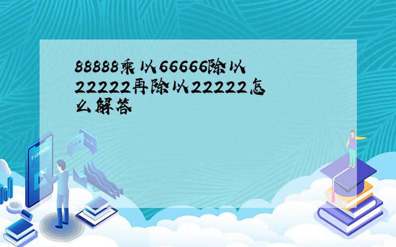 88888乘以66666除以22222再除以22222怎么解答