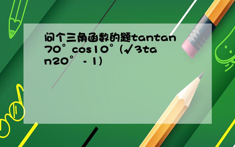 问个三角函数的题tantan70°cos10°(√3tan20° - 1)