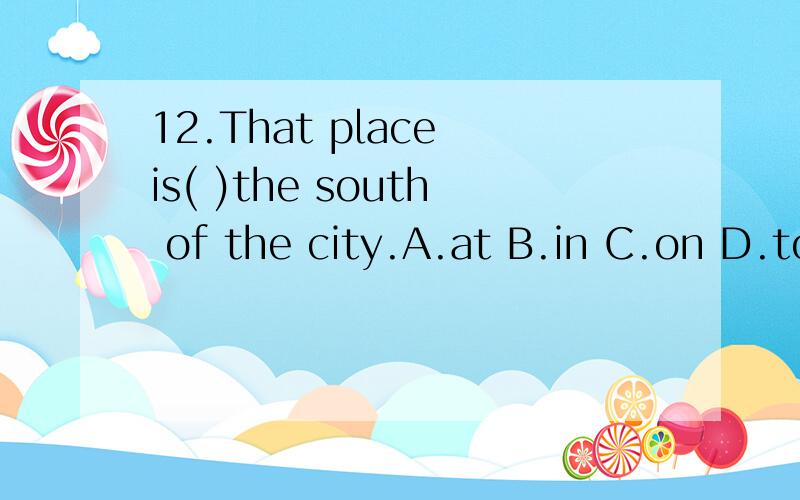 12.That place is( )the south of the city.A.at B.in C.on D.to15.– Do you know if the Andersons are still living there?– ( ).A.Yes,they do B.Yes,they areC.No,there aren't D.No,they don't21.– Can I help you to get it down?– ( ).A.No problem B.Ye