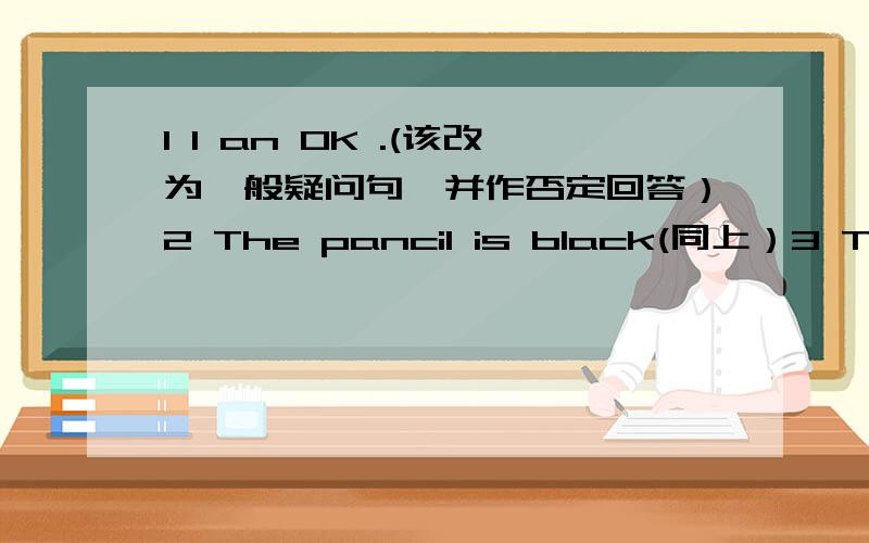 1 I an OK .(该改为一般疑问句,并作否定回答）2 The pancil is black(同上）3 These are my sisters.(同上）4 Guo peng is my beother.(同上）5 They are on the sofa.(同上）
