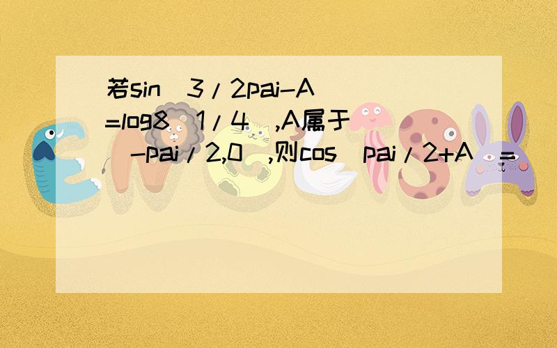 若sin(3/2pai-A)=log8(1/4),A属于(-pai/2,0),则cos(pai/2+A)=