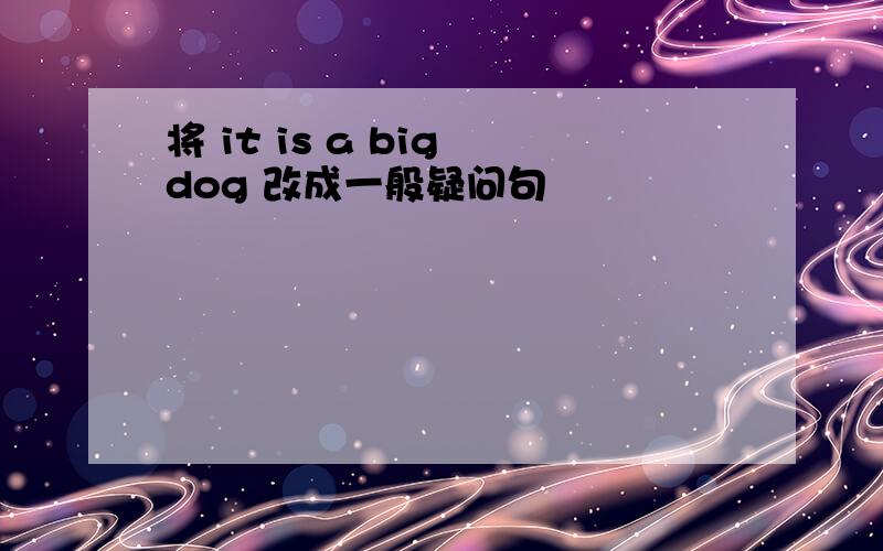 将 it is a big dog 改成一般疑问句