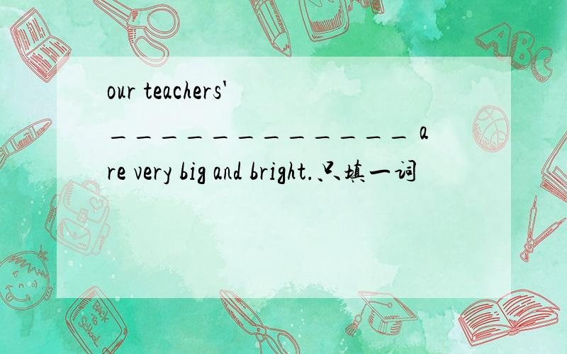 our teachers' ____________ are very big and bright.只填一词