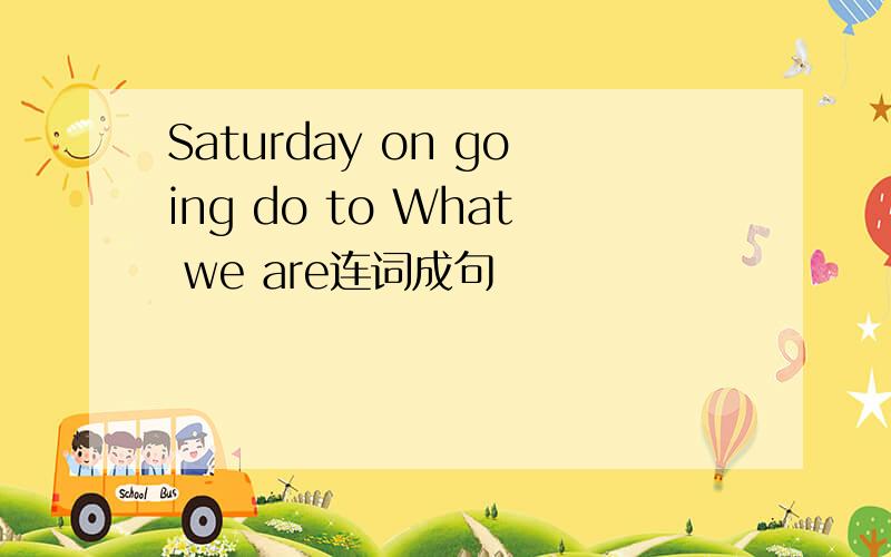 Saturday on going do to What we are连词成句