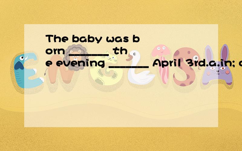 The baby was born _______ the evening _______ April 3rd.a.in; of b.in; onc.on; of d.on; at为什么是on of？