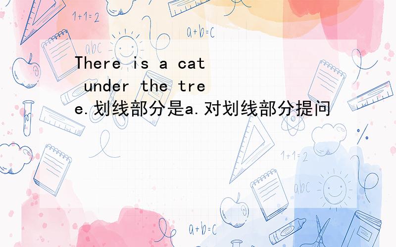There is a cat under the tree.划线部分是a.对划线部分提问