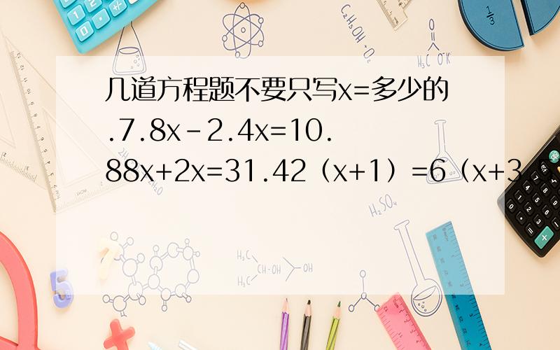 几道方程题不要只写x=多少的.7.8x-2.4x=10.88x+2x=31.42（x+1）=6（x+3.5）-2=4.9x-0.38x=1.24一定要写好过程，例如：x+3x=254（1+3）x=2544x=2544x/4=254/4x=63.4