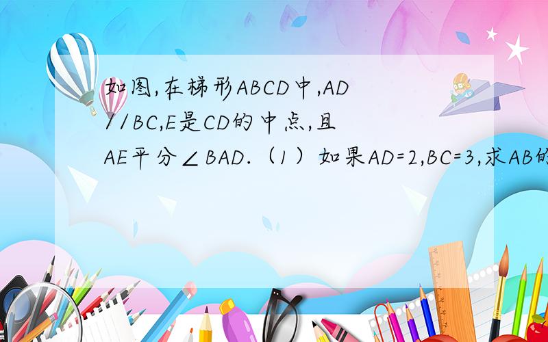 如图,在梯形ABCD中,AD//BC,E是CD的中点,且AE平分∠BAD.（1）如果AD=2,BC=3,求AB的长；（2）∠AEB的大小确定吗?如果确定,请求出∠AEB的大小；如果不确定,请说明理由.（图是我自己画的 ,比较烂）
