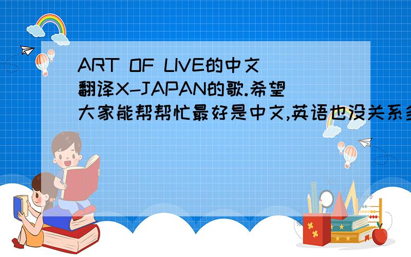 ART OF LIVE的中文翻译X-JAPAN的歌.希望大家能帮帮忙最好是中文,英语也没关系多谢～～