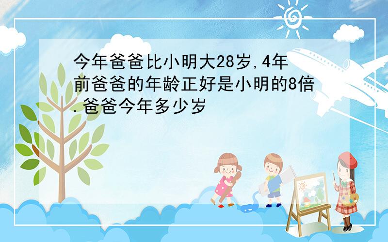 今年爸爸比小明大28岁,4年前爸爸的年龄正好是小明的8倍.爸爸今年多少岁