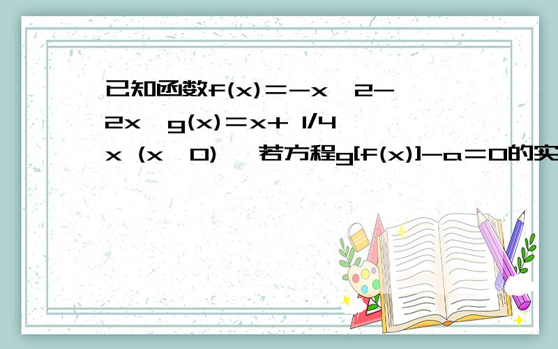 已知函数f(x)＝-x^2-2x,g(x)＝x+ 1/4x (x＞0) ,若方程g[f(x)]-a＝0的实数根个数有4个,求a取值范围,