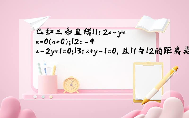 已知三条直线l1：2x-y+a=0（a>0）;l2：-4x-2y+1=0;l3：x+y-1=0,且l1与l2的距离是7√5／10拜托了各位 谢�（1）求a的值 (2)能否找到一点P,使得P点同时满足下列三个条件;①P是第一象限的点；②P到l1的距