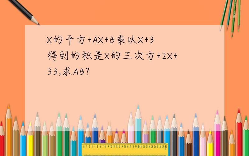 X的平方+AX+B乘以X+3得到的积是X的三次方+2X+33,求AB?