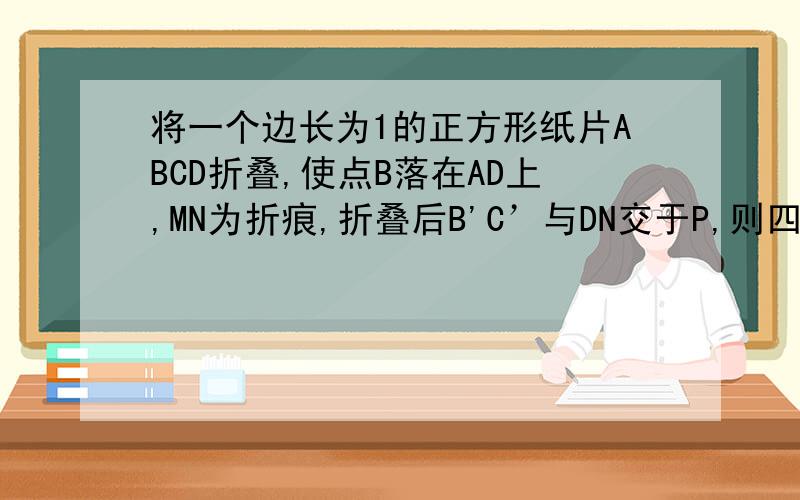 将一个边长为1的正方形纸片ABCD折叠,使点B落在AD上,MN为折痕,折叠后B'C’与DN交于P,则四边形MNC'B '的最小值是多少面积的最小值是多少