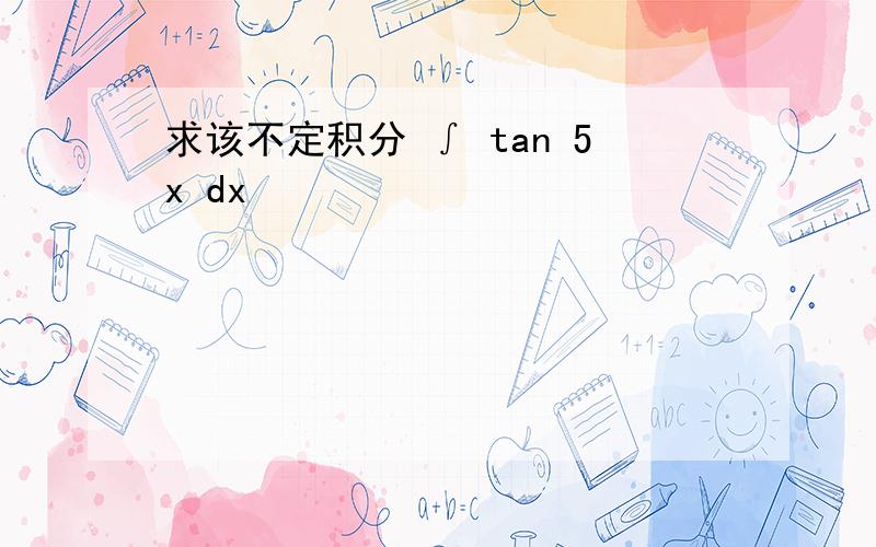 求该不定积分 ∫ tan 5x dx