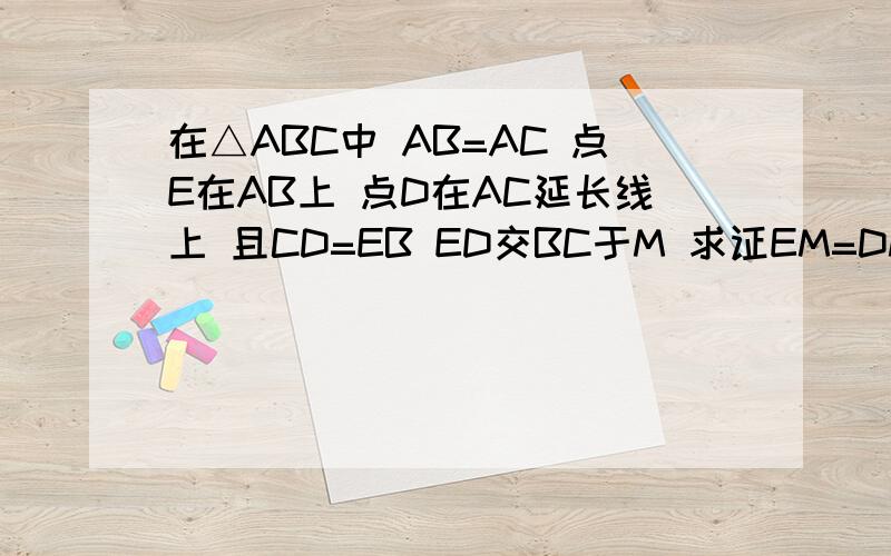 在△ABC中 AB=AC 点E在AB上 点D在AC延长线上 且CD=EB ED交BC于M 求证EM=DM
