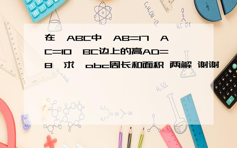 在△ABC中,AB=17,AC=10,BC边上的高AD=8,求△abc周长和面积 两解 谢谢