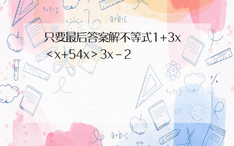 只要最后答案解不等式1+3x＜x+54x＞3x-2