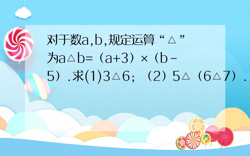 对于数a,b,规定运算“△”为a△b=（a+3）×（b-5）.求(1)3△6；（2）5△（6△7）.