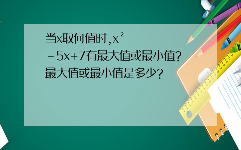 当x取何值时,x²-5x+7有最大值或最小值?最大值或最小值是多少?