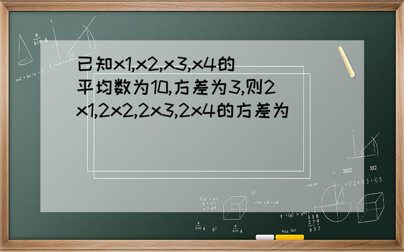 已知x1,x2,x3,x4的平均数为10,方差为3,则2x1,2x2,2x3,2x4的方差为