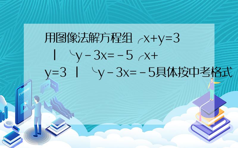用图像法解方程组╭x+y=3 | ╰y-3x=-5╭x+y=3 | ╰y-3x=-5具体按中考格式